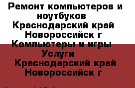 Ремонт компьютеров и ноутбуков - Краснодарский край, Новороссийск г. Компьютеры и игры » Услуги   . Краснодарский край,Новороссийск г.